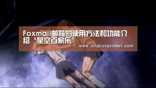 Foxmail邮箱的使用方法和功能介绍‘星空百家乐’(图1) 星空百家乐