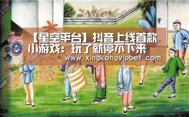 【星空平台】抖音上线首款小游戏:玩了就停不下来(图1) 星空百家乐